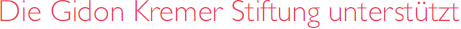 Die Gidon Kremer Stiftung unterstützt