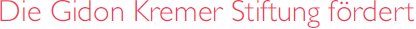 Die Gidon Kremer Stiftung fördert